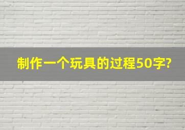 制作一个玩具的过程50字?