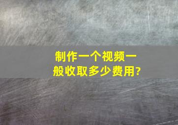 制作一个视频一般收取多少费用?