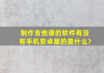 制作吉他谱的软件有没有手机安卓版的,是什么?