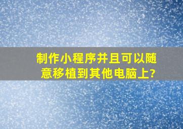 制作小程序,并且可以随意移植到其他电脑上?