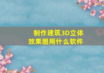 制作建筑3D立体效果图用什么软件