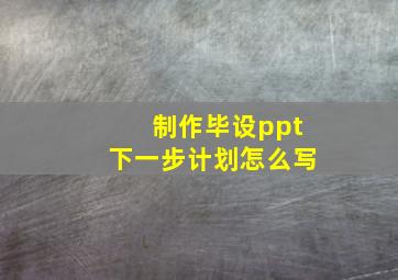 制作毕设ppt下一步计划怎么写