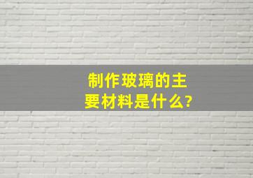 制作玻璃的主要材料是什么?