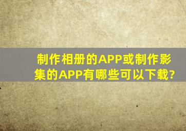 制作相册的APP或制作影集的APP有哪些可以下载?