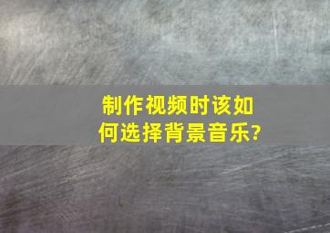 制作视频时该如何选择背景音乐?