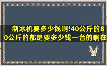 制冰机要多少钱啊!40公斤的,80公斤的,都是要多少钱一台的啊,在长沙...