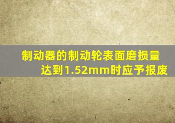 制动器的制动轮表面磨损量达到1.52mm时应予报废。