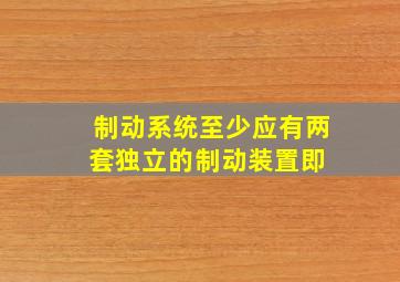 制动系统至少应有两套独立的制动装置,即( )。