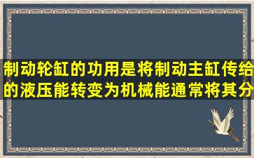 制动轮缸的功用是将制动主缸传给的液压能转变为机械能通常将其分为...