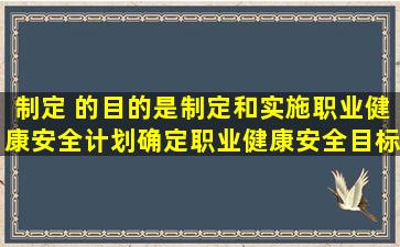 制定( )的目的是制定和实施职业健康安全计划,确定职业健康安全目标的...