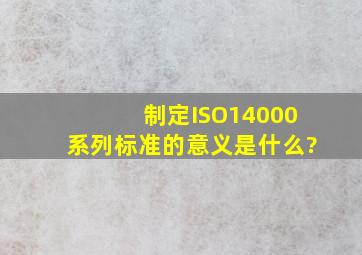 制定ISO14000系列标准的意义是什么?