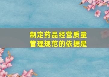 制定《药品经营质量管理规范》的依据是