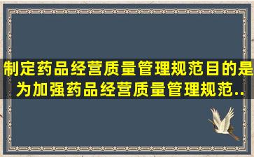 制定《药品经营质量管理规范》目的是为加强药品经营质量管理,规范...