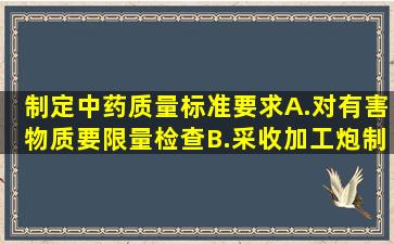 制定中药质量标准要求()。A.对有害物质要限量检查B.采收加工、炮制...