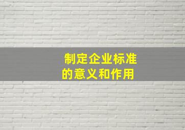 制定企业标准的意义和作用 