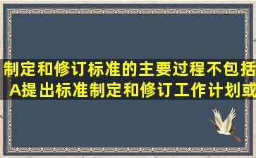 制定和修订标准的主要过程不包括A、提出标准制定和修订工作计划或...