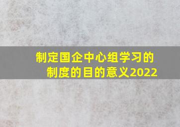 制定国企中心组学习的制度的目的意义2022