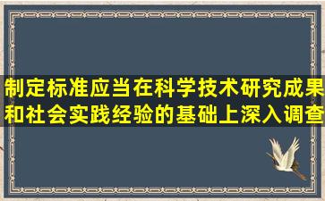 制定标准应当在科学技术研究成果和社会实践经验的基础上,深入调查...