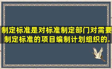 制定标准是对标准制定部门对需要制定标准的项目,编制计划,组织()的...