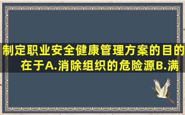 制定职业安全健康管理方案的目的在于。A.消除组织的危险源B.满足...