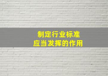 制定行业标准应当发挥()的作用。