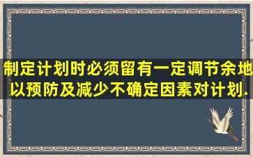 制定计划时必须留有一定调节余地,以预防及减少不确定因素对计划...