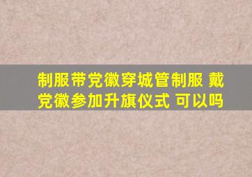 制服带党徽穿城管制服 戴党徽参加升旗仪式 可以吗