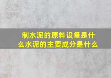 制水泥的原料设备是什么(水泥的主要成分是什么(