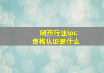 制药行业ipc资格认证是什么(