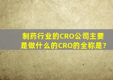 制药行业的CRO公司主要是做什么的,CRO的全称是?