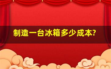 制造一台冰箱多少成本?