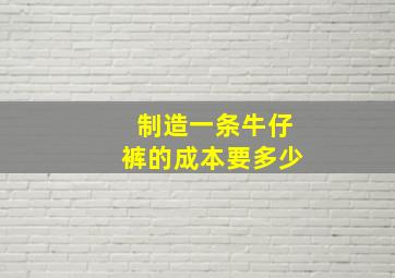 制造一条牛仔裤的成本要多少