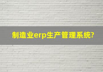 制造业erp生产管理系统?