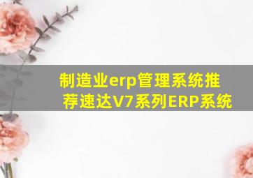 制造业erp管理系统推荐速达V7系列ERP系统