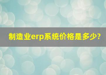 制造业erp系统价格是多少?