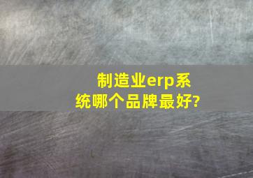 制造业erp系统哪个品牌最好?