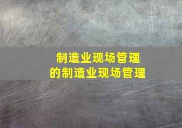 制造业现场管理的制造业现场管理