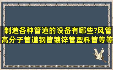 制造各种管道的设备有哪些?风管,高分子管道,钢管,镀锌管,塑料管等等,...