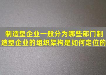 制造型企业一般分为哪些部门(制造型企业的组织架构是如何定位的(