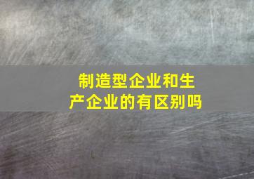 制造型企业和生产企业的有区别吗