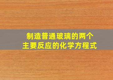 制造普通玻璃的两个主要反应的化学方程式