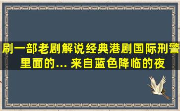 刷一部老剧解说,经典港剧国际刑警,里面的... 来自蓝色降临的夜...