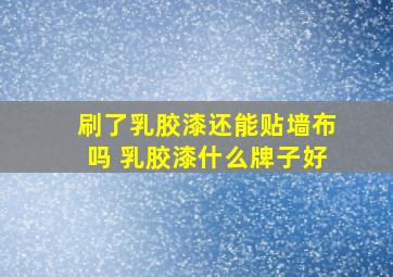 刷了乳胶漆还能贴墙布吗 乳胶漆什么牌子好