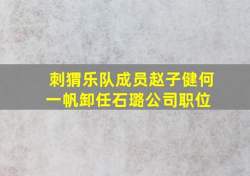 刺猬乐队成员赵子健、何一帆卸任石璐公司职位 