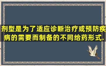 剂型是为了适应诊断、治疗或预防疾病的需要而制备的不同给药形式,...