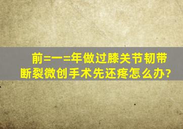 前=一=年做过膝关节韧带断裂微创手术先还疼怎么办?