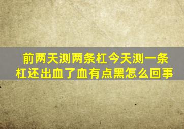 前两天测两条杠,今天测一条杠,还出血了,血有点黑,怎么回事