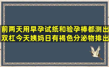 前两天用早孕试纸和验孕棒都测出双杠今天姨妈日有褐色分泌物排出