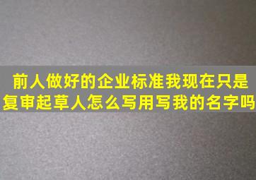 前人做好的企业标准,我现在只是复审,起草人怎么写,用写我的名字吗