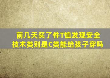 前几天买了件T恤发现安全技术类别是C类,能给孩子穿吗